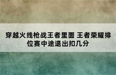 穿越火线枪战王者里面 王者荣耀排位赛中途退出扣几分